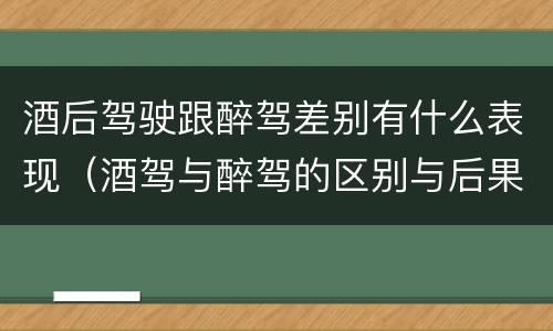 酒后驾驶跟醉驾差别有什么表现（酒驾与醉驾的区别与后果）