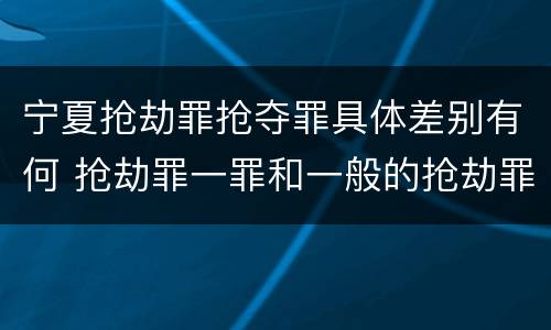 宁夏抢劫罪抢夺罪具体差别有何 抢劫罪一罪和一般的抢劫罪
