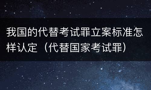 我国的代替考试罪立案标准怎样认定（代替国家考试罪）