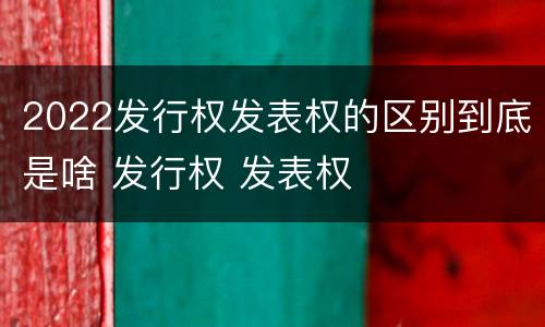 2022发行权发表权的区别到底是啥 发行权 发表权