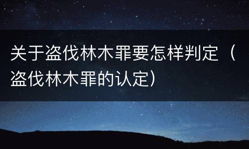 关于盗伐林木罪要怎样判定（盗伐林木罪的认定）