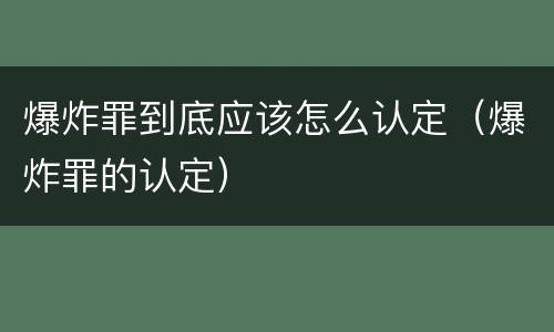 爆炸罪到底应该怎么认定（爆炸罪的认定）