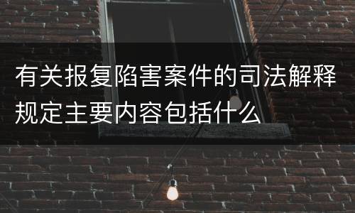 有关报复陷害案件的司法解释规定主要内容包括什么