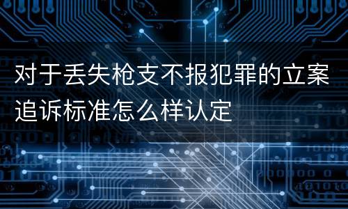 对于丢失枪支不报犯罪的立案追诉标准怎么样认定