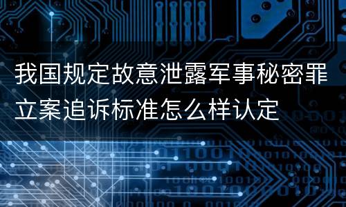 我国规定故意泄露军事秘密罪立案追诉标准怎么样认定