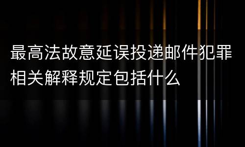 最高法故意延误投递邮件犯罪相关解释规定包括什么