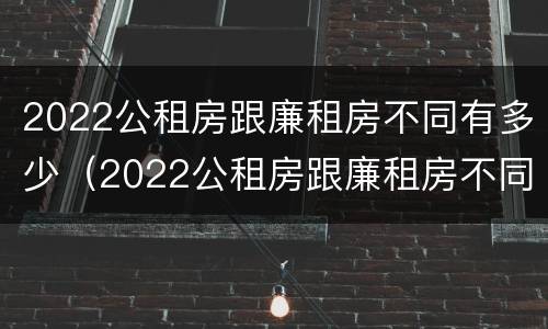 2022公租房跟廉租房不同有多少（2022公租房跟廉租房不同有多少户）