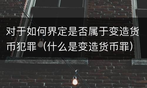 对于如何界定是否属于变造货币犯罪（什么是变造货币罪）