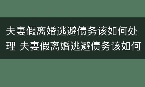 夫妻假离婚逃避债务该如何处理 夫妻假离婚逃避债务该如何处理呢