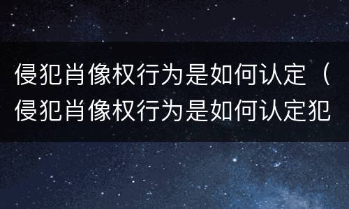 侵犯肖像权行为是如何认定(侵犯肖像权行为是如何认定犯罪)
