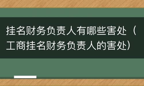挂名财务负责人有哪些害处（工商挂名财务负责人的害处）