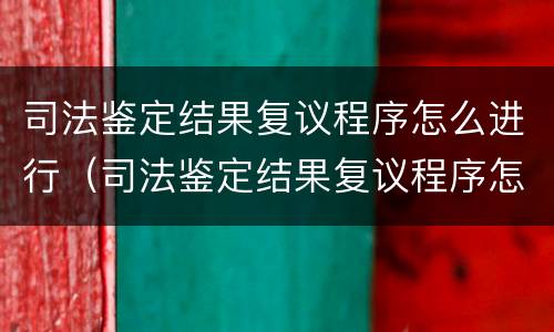 司法鉴定结果复议程序怎么进行（司法鉴定结果复议程序怎么进行的）