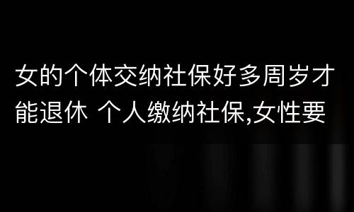 女的个体交纳社保好多周岁才能退休 个人缴纳社保,女性要几岁可以退休