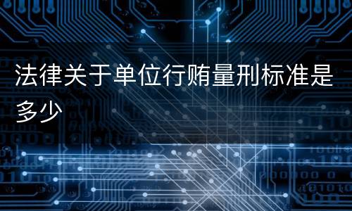 法律关于单位行贿量刑标准是多少