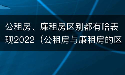 公租房、廉租房区别都有啥表现2022（公租房与廉租房的区别都在此,别再搞错了!）