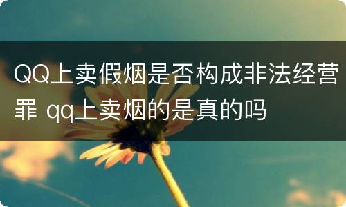 QQ上卖假烟是否构成非法经营罪 qq上卖烟的是真的吗