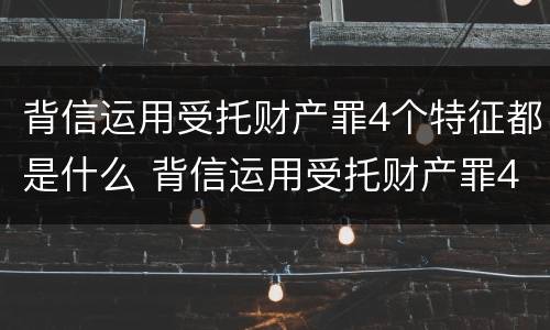 背信运用受托财产罪4个特征都是什么 背信运用受托财产罪4个特征都是什么