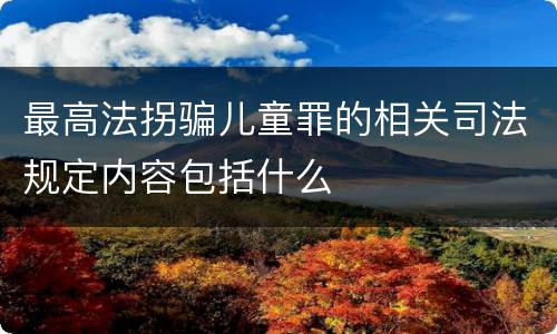 最高法拐骗儿童罪的相关司法规定内容包括什么