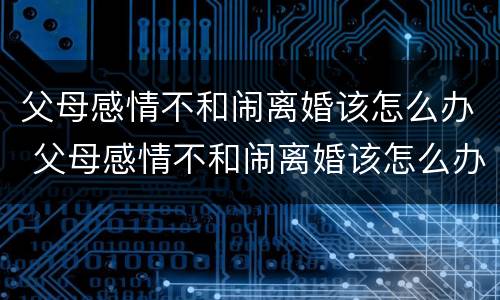 父母感情不和闹离婚该怎么办 父母感情不和闹离婚该怎么办呀