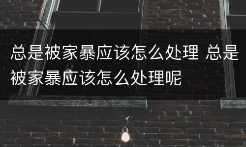 总是被家暴应该怎么处理 总是被家暴应该怎么处理呢