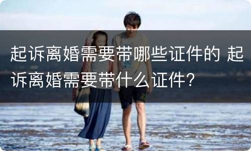 起诉离婚需要带哪些证件的 起诉离婚需要带什么证件?