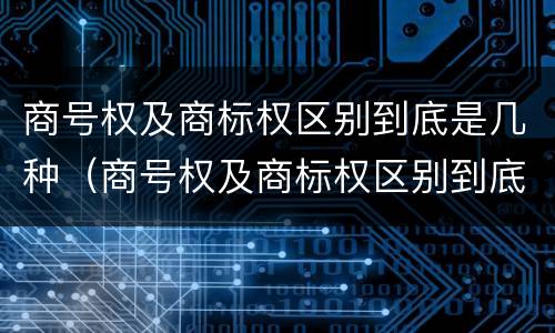 商号权及商标权区别到底是几种（商号权及商标权区别到底是几种商品）