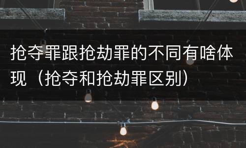 抢夺罪跟抢劫罪的不同有啥体现（抢夺和抢劫罪区别）