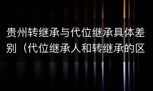 贵州转继承与代位继承具体差别（代位继承人和转继承的区别）