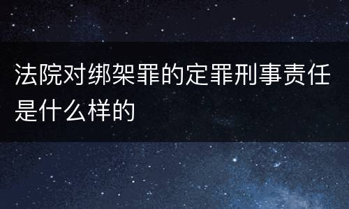 法院对绑架罪的定罪刑事责任是什么样的