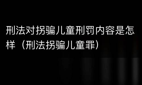 刑法对拐骗儿童刑罚内容是怎样（刑法拐骗儿童罪）