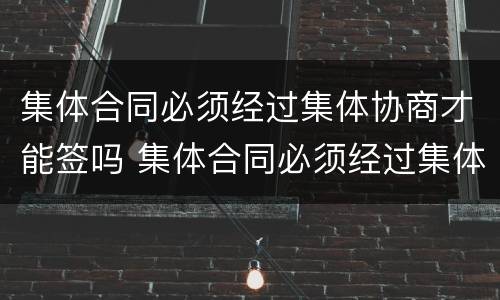 集体合同必须经过集体协商才能签吗 集体合同必须经过集体协商才能签订吗?