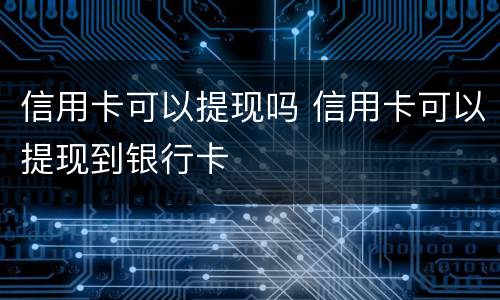 信用卡可以提现吗 信用卡可以提现到银行卡