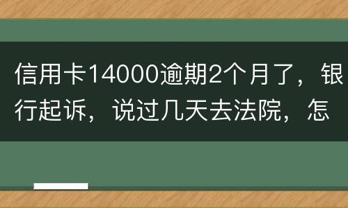 信用卡14000逾期2个月了，银行起诉，说过几天去法院，怎么办