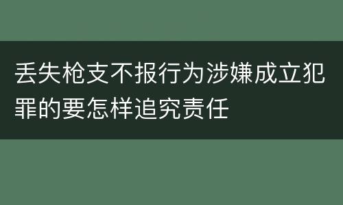 丢失枪支不报行为涉嫌成立犯罪的要怎样追究责任