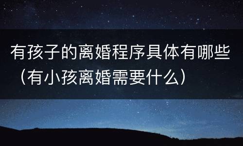 有孩子的离婚程序具体有哪些（有小孩离婚需要什么）