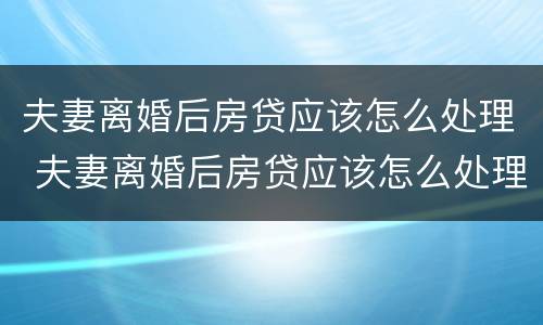 夫妻离婚后房贷应该怎么处理 夫妻离婚后房贷应该怎么处理好