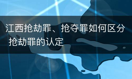 江西抢劫罪、抢夺罪如何区分 抢劫罪的认定