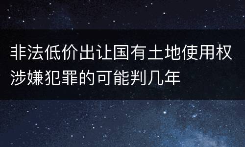 非法低价出让国有土地使用权涉嫌犯罪的可能判几年