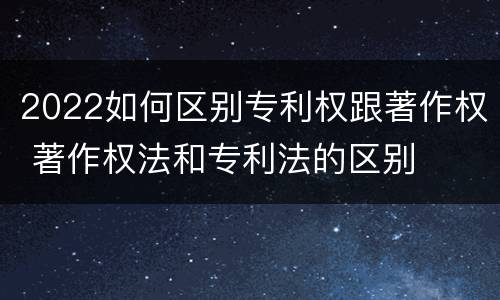 2022如何区别专利权跟著作权 著作权法和专利法的区别