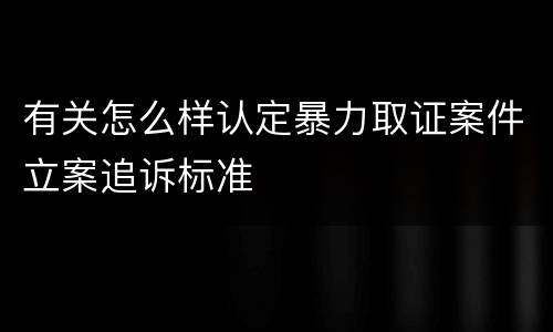 有关怎么样认定暴力取证案件立案追诉标准