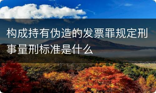 构成持有伪造的发票罪规定刑事量刑标准是什么