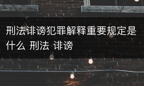 刑法诽谤犯罪解释重要规定是什么 刑法 诽谤