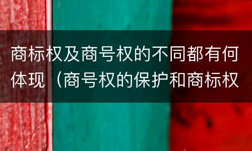 商标权及商号权的不同都有何体现（商号权的保护和商标权的保护一样是全国性范围的）