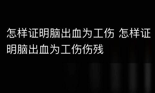 怎样证明脑出血为工伤 怎样证明脑出血为工伤伤残