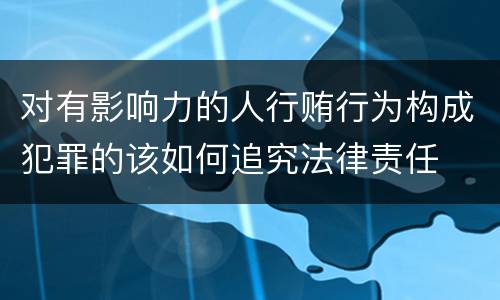 对有影响力的人行贿行为构成犯罪的该如何追究法律责任