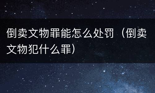 倒卖文物罪能怎么处罚（倒卖文物犯什么罪）