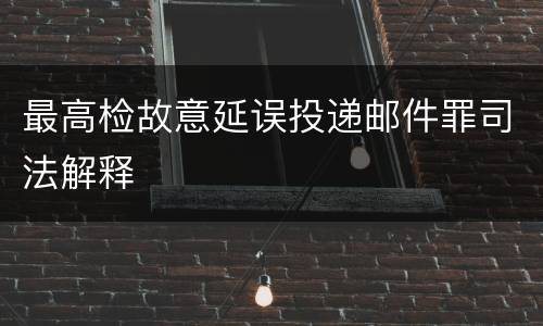 最高检故意延误投递邮件罪司法解释