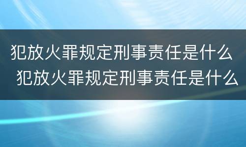 犯放火罪规定刑事责任是什么 犯放火罪规定刑事责任是什么意思