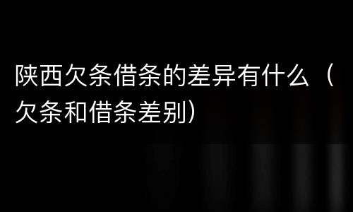 陕西欠条借条的差异有什么（欠条和借条差别）