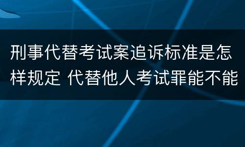 刑事代替考试案追诉标准是怎样规定 代替他人考试罪能不能不起诉